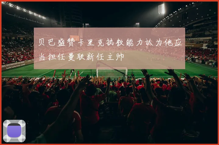 贝巴盛赞卡里克执教能力认为他应当担任曼联新任主帅