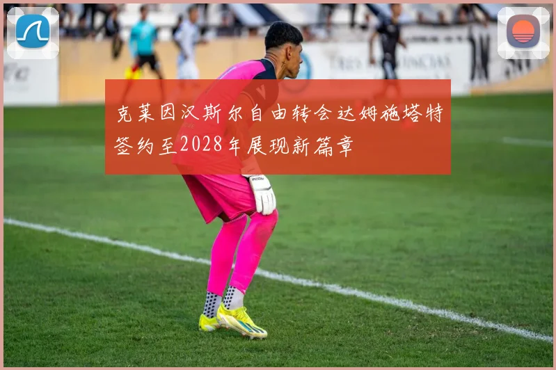 克莱因汉斯尔自由转会达姆施塔特签约至2028年展现新篇章
