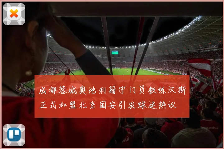 成都蓉城奥地利籍守门员教练汉斯正式加盟北京国安引发球迷热议