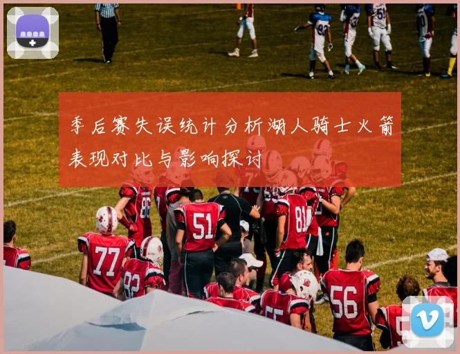 季后赛失误统计分析湖人骑士火箭表现对比与影响探讨