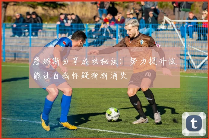 詹姆斯分享成功秘诀：努力提升技能让自我怀疑渐渐消失