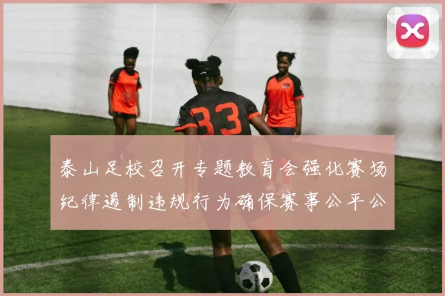泰山足校召开专题教育会强化赛场纪律遏制违规行为确保赛事公平公正