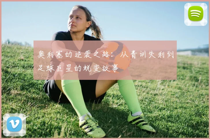 奥利塞的逆袭之路：从青训失利到足球巨星的蜕变故事