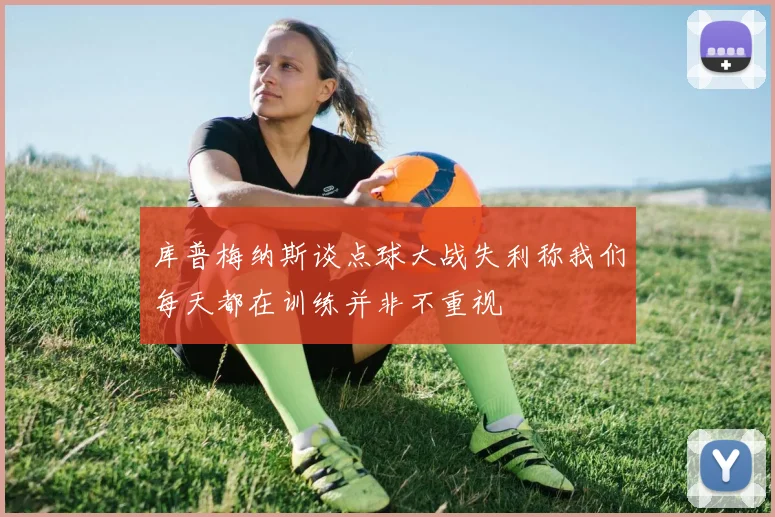 库普梅纳斯谈点球大战失利称我们每天都在训练并非不重视