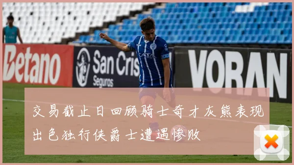 交易截止日回顾骑士奇才灰熊表现出色独行侠爵士遭遇惨败