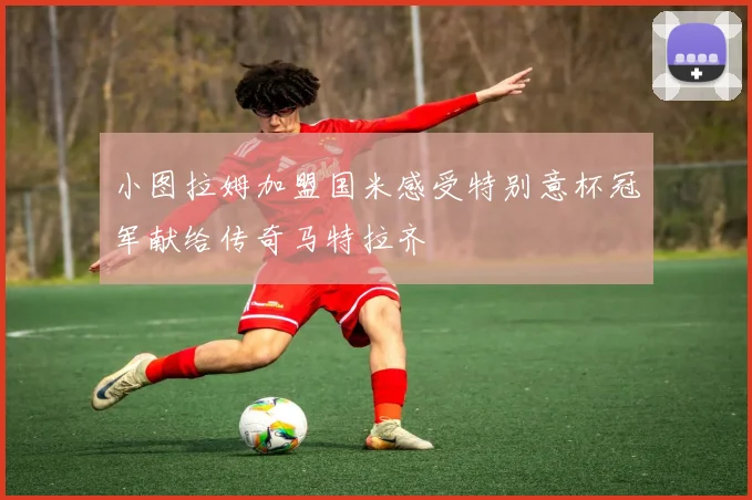 小图拉姆加盟国米感受特别意杯冠军献给传奇马特拉齐