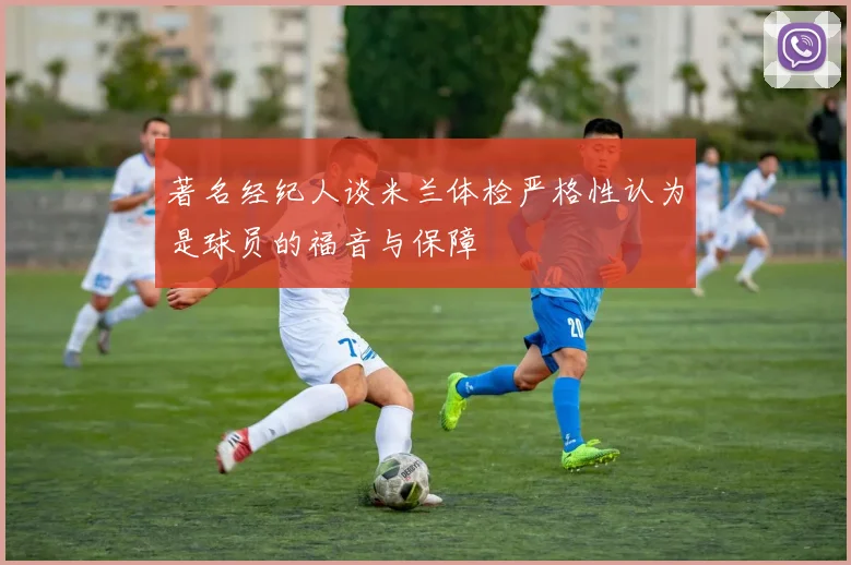 著名经纪人谈米兰体检严格性认为是球员的福音与保障
