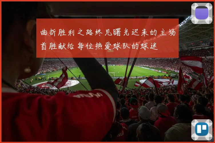 曲折胜利之路终见曙光迟来的主场首胜献给每位热爱球队的球迷