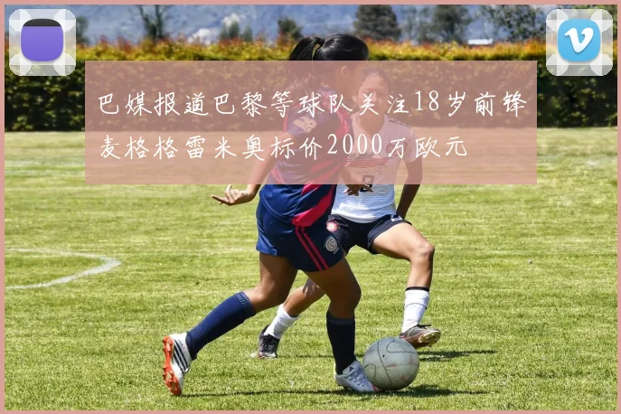 巴媒报道巴黎等球队关注18岁前锋麦格格雷米奥标价2000万欧元