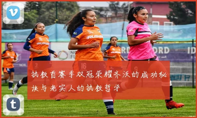 执教首赛季双冠荣耀齐沃的成功秘诀与老实人的执教哲学