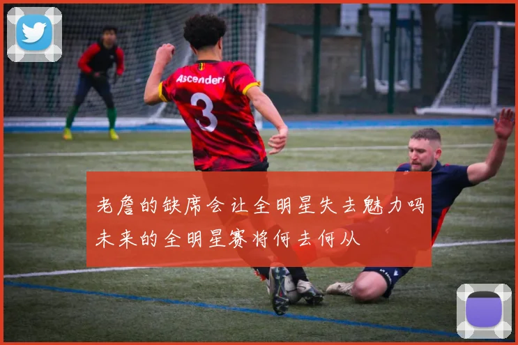 老詹的缺席会让全明星失去魅力吗未来的全明星赛将何去何从