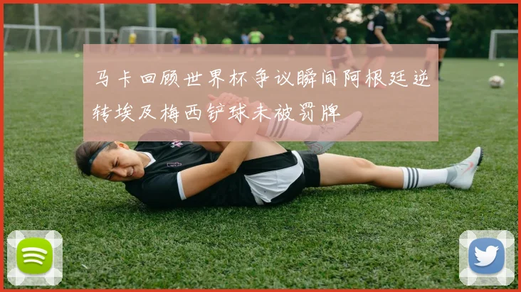 马卡回顾世界杯争议瞬间阿根廷逆转埃及梅西铲球未被罚牌