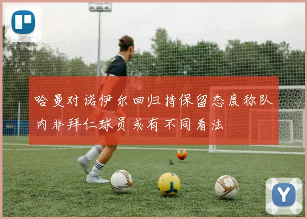 哈曼对诺伊尔回归持保留态度称队内非拜仁球员或有不同看法