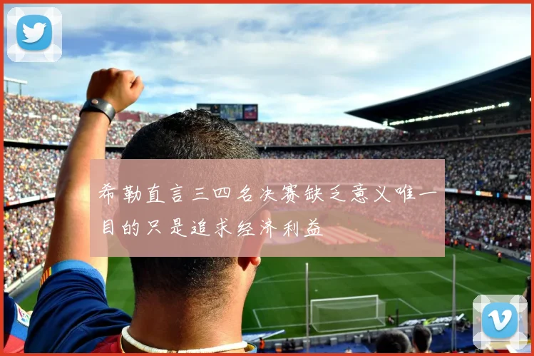 希勒直言三四名决赛缺乏意义唯一目的只是追求经济利益