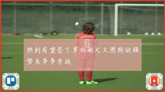 热刺有望签下罗伯逊尤文图斯欲强势竞争争夺战