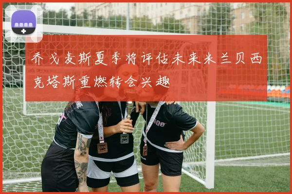 乔戈麦斯夏季将评估未来米兰贝西克塔斯重燃转会兴趣