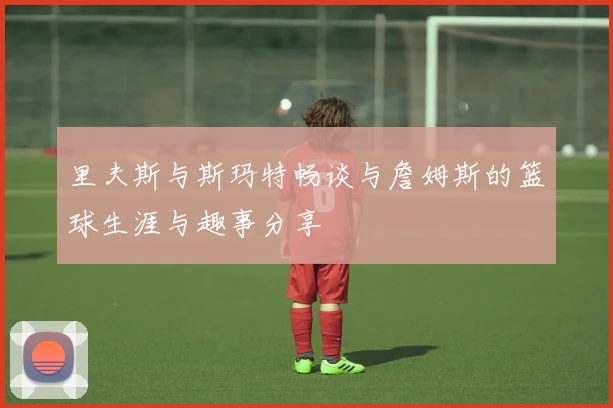 里夫斯与斯玛特畅谈与詹姆斯的篮球生涯与趣事分享
