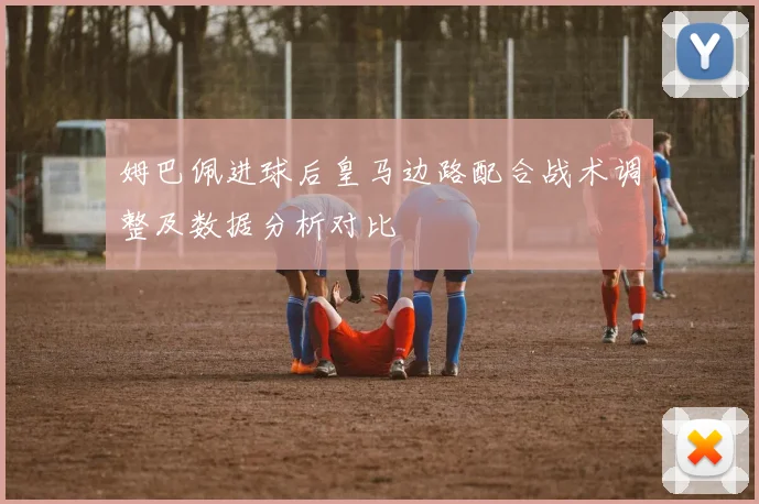 姆巴佩进球后皇马边路配合战术调整及数据分析对比