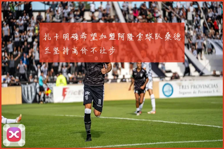 扎卡明确希望加盟阿隆索球队桑德兰坚持高价不让步