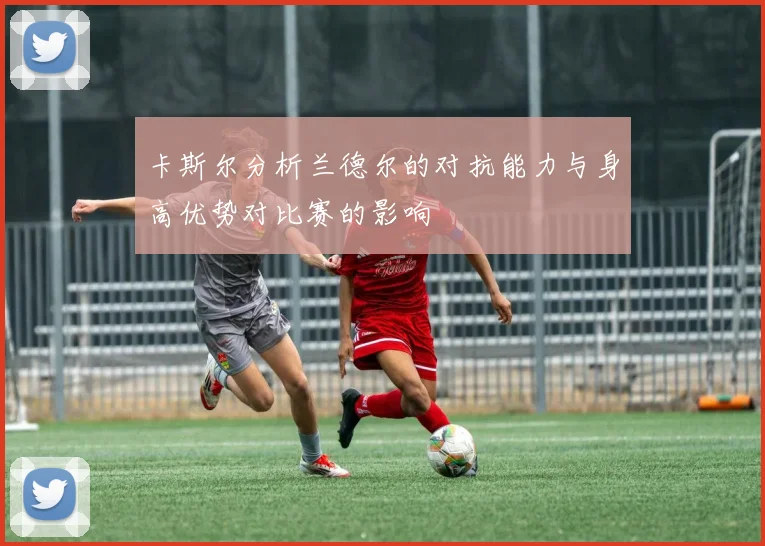 卡斯尔分析兰德尔的对抗能力与身高优势对比赛的影响