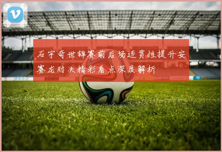 石宇奇世锦赛前后场连贯性提升安赛龙对决精彩看点深度解析