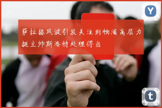 萨拉赫风波引发关注利物浦高层力挺主帅斯洛特处理得当