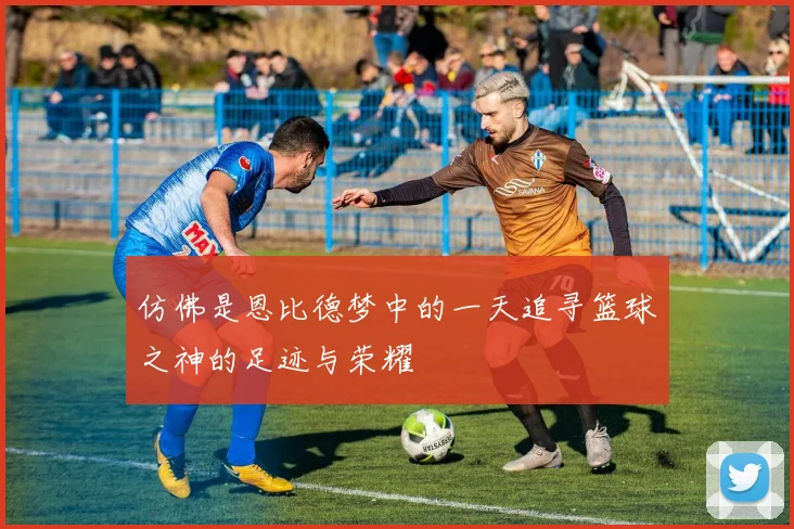 仿佛是恩比德梦中的一天追寻篮球之神的足迹与荣耀