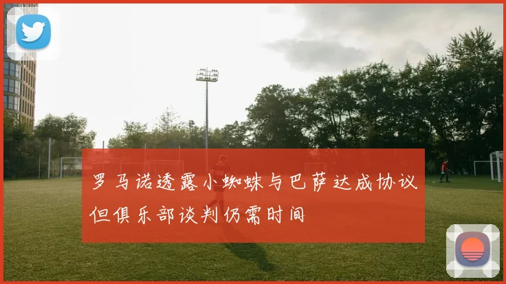 罗马诺透露小蜘蛛与巴萨达成协议但俱乐部谈判仍需时间