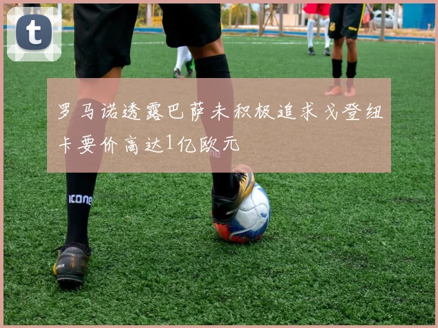 罗马诺透露巴萨未积极追求戈登纽卡要价高达1亿欧元