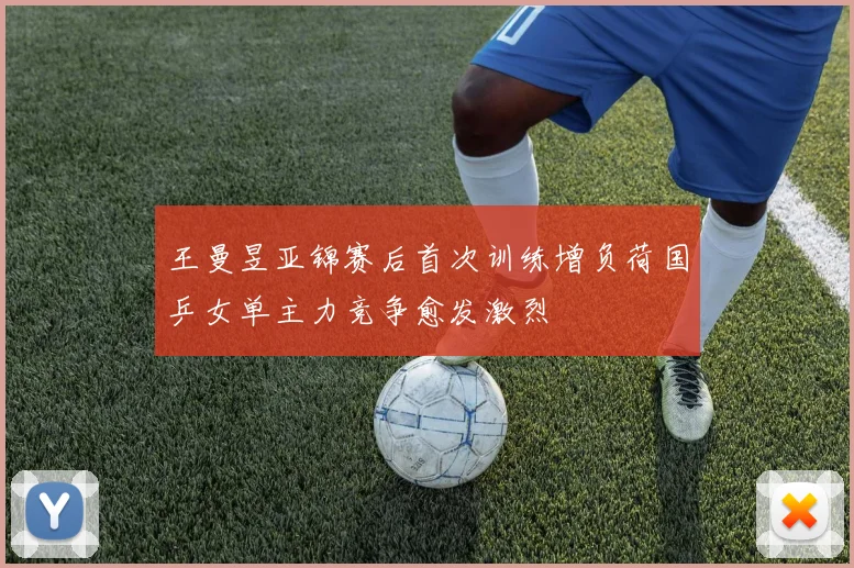 王曼昱亚锦赛后首次训练增负荷国乒女单主力竞争愈发激烈