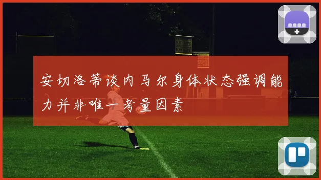 安切洛蒂谈内马尔身体状态强调能力并非唯一考量因素