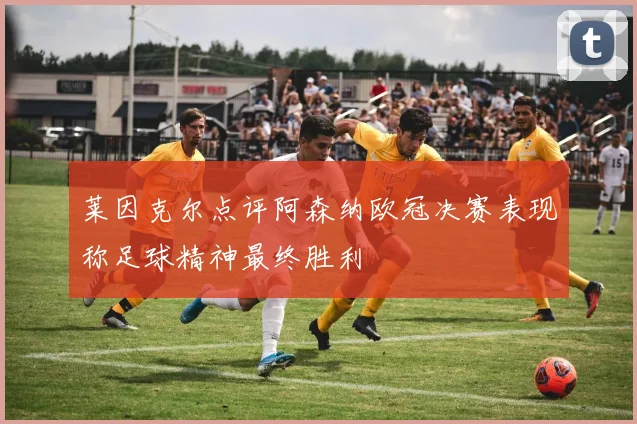 莱因克尔点评阿森纳欧冠决赛表现称足球精神最终胜利