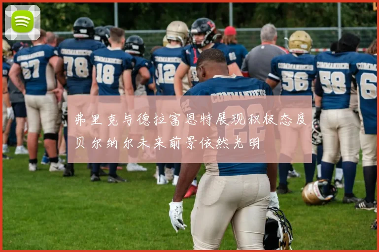 弗里克与德拉富恩特展现积极态度贝尔纳尔未来前景依然光明