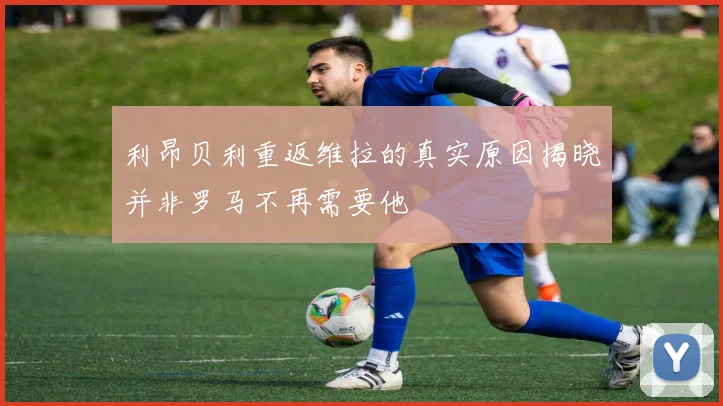 利昂贝利重返维拉的真实原因揭晓并非罗马不再需要他
