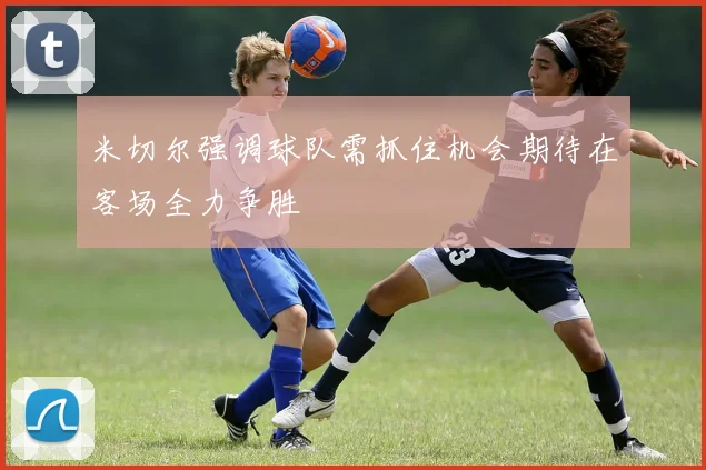 米切尔强调球队需抓住机会期待在客场全力争胜