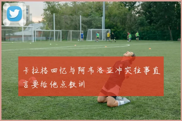 卡拉格回忆与阿韦洛亚冲突往事直言要给他点教训