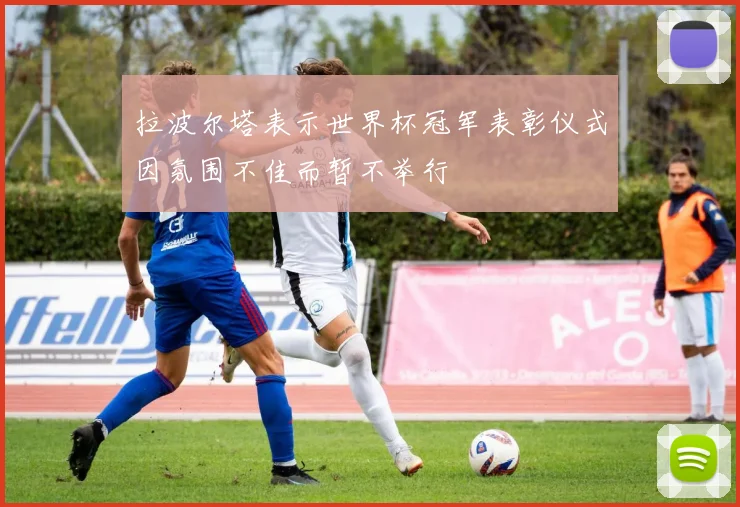 拉波尔塔表示世界杯冠军表彰仪式因氛围不佳而暂不举行