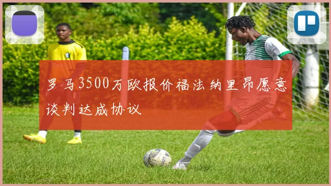 罗马3500万欧报价福法纳里昂愿意谈判达成协议